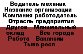 Водитель-механик › Название организации ­ Компания-работодатель › Отрасль предприятия ­ Другое › Минимальный оклад ­ 1 - Все города Работа » Вакансии   . Тыва респ.